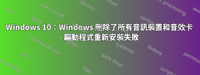 Windows 10：Windows 刪除了所有音訊裝置和音效卡 - 驅動程式重新安裝失敗