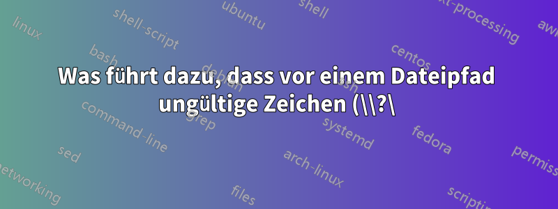 Was führt dazu, dass vor einem Dateipfad ungültige Zeichen (\\?\) erscheinen?