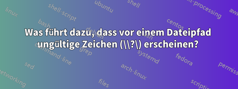 Was führt dazu, dass vor einem Dateipfad ungültige Zeichen (\\?\) erscheinen?