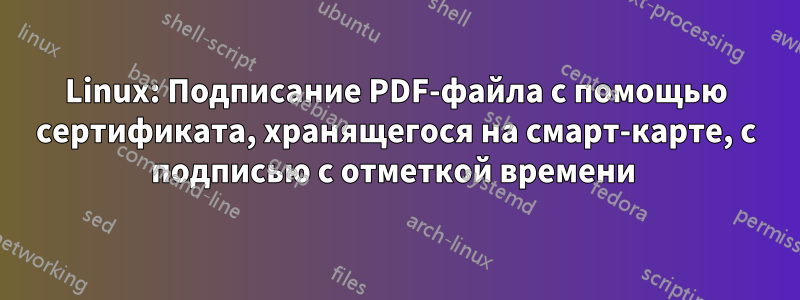 Linux: Подписание PDF-файла с помощью сертификата, хранящегося на смарт-карте, с подписью с отметкой времени 