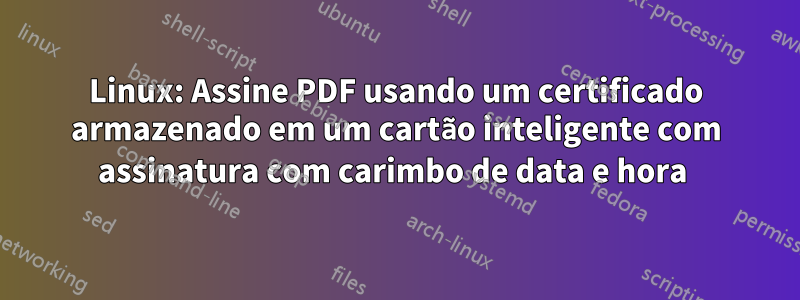 Linux: Assine PDF usando um certificado armazenado em um cartão inteligente com assinatura com carimbo de data e hora 