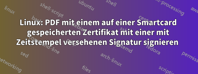 Linux: PDF mit einem auf einer Smartcard gespeicherten Zertifikat mit einer mit Zeitstempel versehenen Signatur signieren 