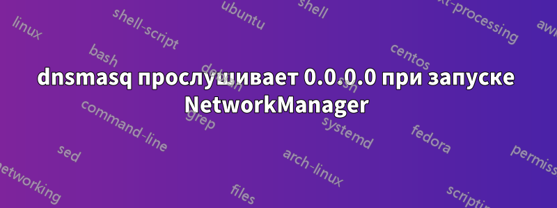 dnsmasq прослушивает 0.0.0.0 при запуске NetworkManager