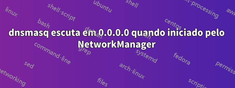 dnsmasq escuta em 0.0.0.0 quando iniciado pelo NetworkManager