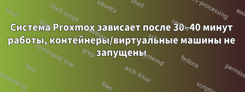 Система Proxmox зависает после 30–40 минут работы, контейнеры/виртуальные машины не запущены