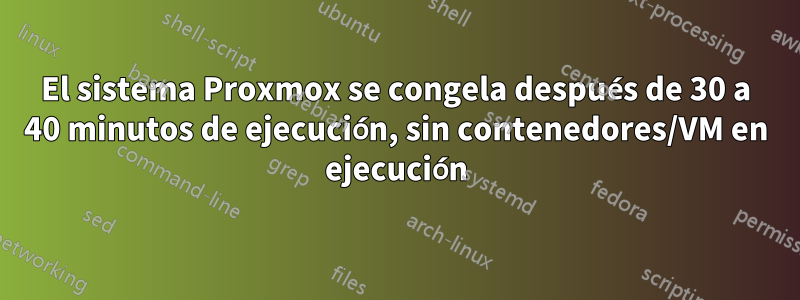 El sistema Proxmox se congela después de 30 a 40 minutos de ejecución, sin contenedores/VM en ejecución