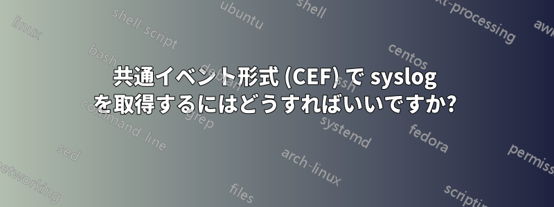 共通イベント形式 (CEF) で syslog を取得するにはどうすればいいですか?