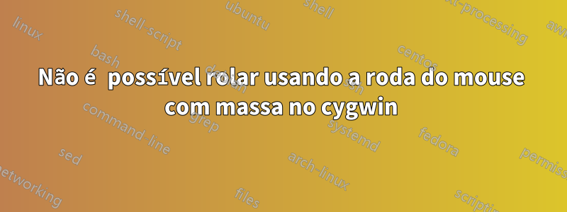 Não é possível rolar usando a roda do mouse com massa no cygwin