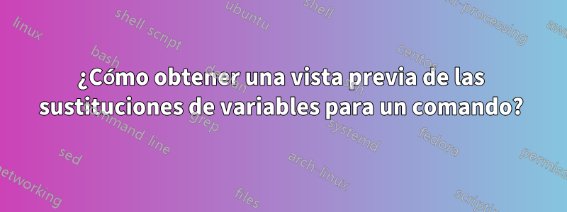 ¿Cómo obtener una vista previa de las sustituciones de variables para un comando?