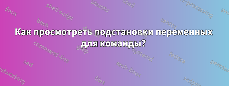 Как просмотреть подстановки переменных для команды?