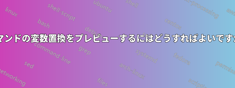 コマンドの変数置換をプレビューするにはどうすればよいですか?