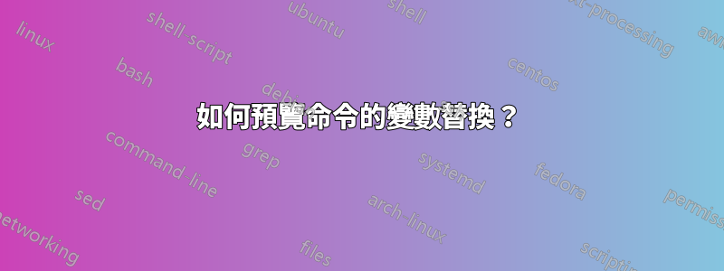 如何預覽命令的變數替換？