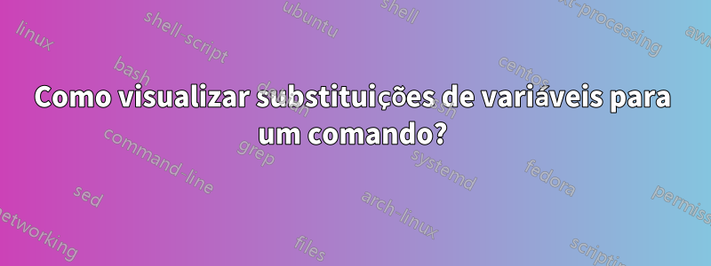 Como visualizar substituições de variáveis ​​para um comando?