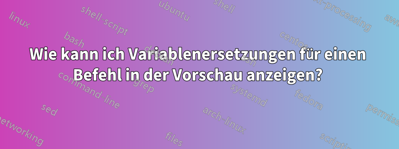 Wie kann ich Variablenersetzungen für einen Befehl in der Vorschau anzeigen?