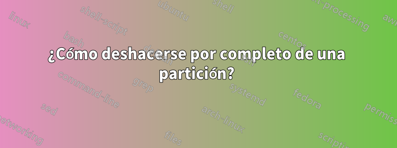 ¿Cómo deshacerse por completo de una partición?