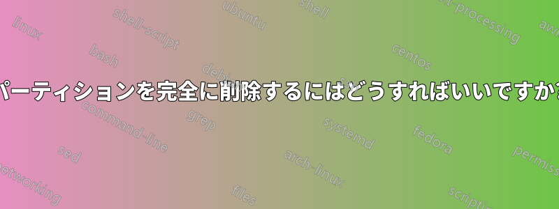 パーティションを完全に削除するにはどうすればいいですか?