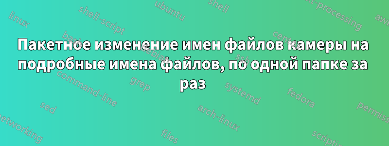 Пакетное изменение имен файлов камеры на подробные имена файлов, по одной папке за раз