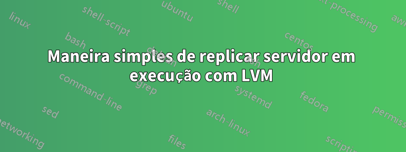 Maneira simples de replicar servidor em execução com LVM