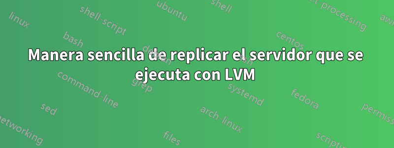 Manera sencilla de replicar el servidor que se ejecuta con LVM