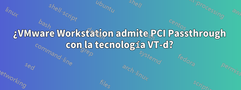 ¿VMware Workstation admite PCI Passthrough con la tecnología VT-d?