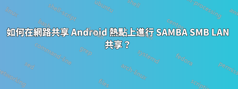 如何在網路共享 Android 熱點上進行 SAMBA SMB LAN 共享？