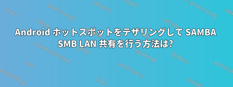 Android ホットスポットをテザリングして SAMBA SMB LAN 共有を行う方法は?