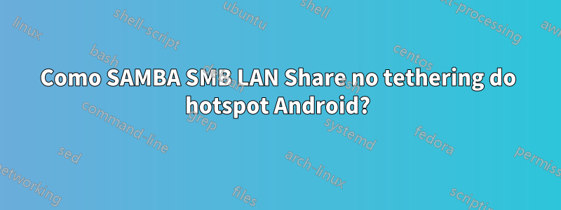 Como SAMBA SMB LAN Share no tethering do hotspot Android?