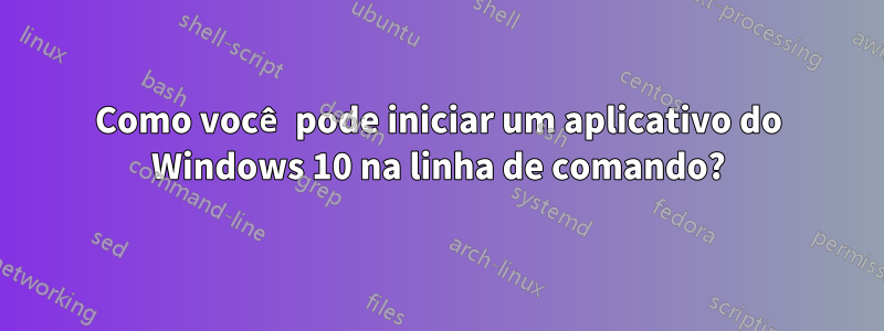 Como você pode iniciar um aplicativo do Windows 10 na linha de comando?