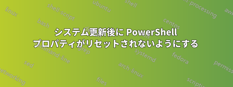 システム更新後に PowerShell プロパティがリセットされないようにする