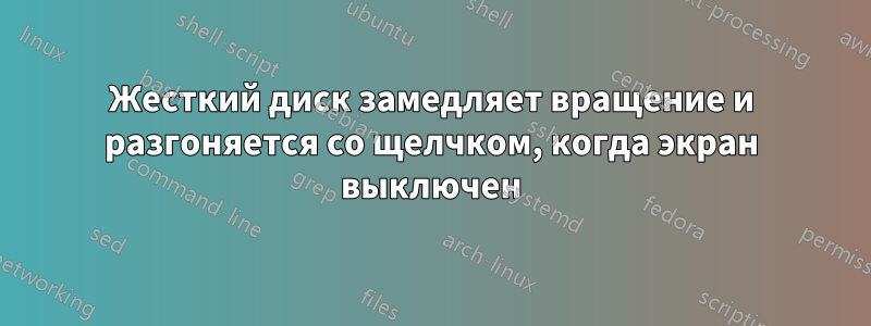 Жесткий диск замедляет вращение и разгоняется со щелчком, когда экран выключен