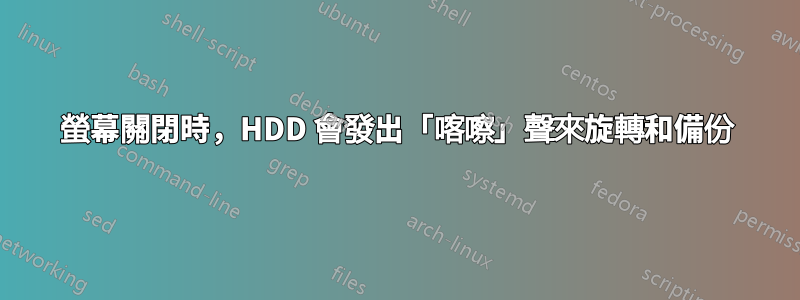 螢幕關閉時，HDD 會發出「喀嚓」聲來旋轉和備份