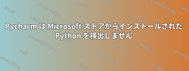 Pycharm は Microsoft ストアからインストールされた Python を検出しません