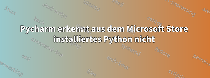 Pycharm erkennt aus dem Microsoft Store installiertes Python nicht