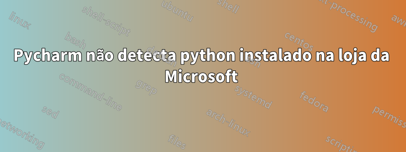 Pycharm não detecta python instalado na loja da Microsoft