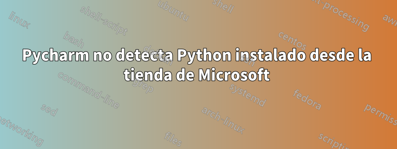 Pycharm no detecta Python instalado desde la tienda de Microsoft