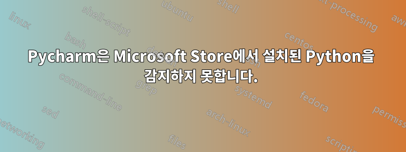 Pycharm은 Microsoft Store에서 설치된 Python을 감지하지 못합니다.