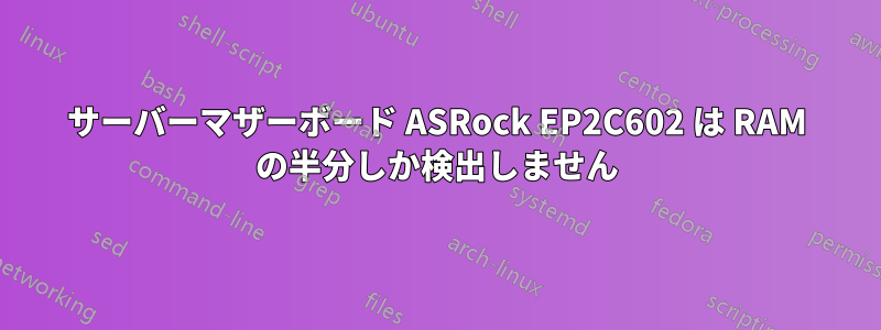 サーバーマザーボード ASRock EP2C602 は RAM の半分しか検出しません