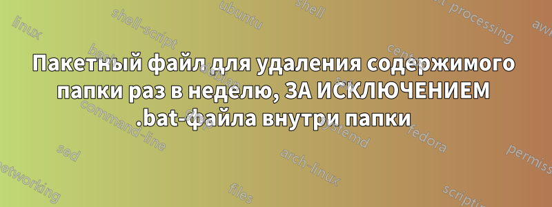 Пакетный файл для удаления содержимого папки раз в неделю, ЗА ИСКЛЮЧЕНИЕМ .bat-файла внутри папки