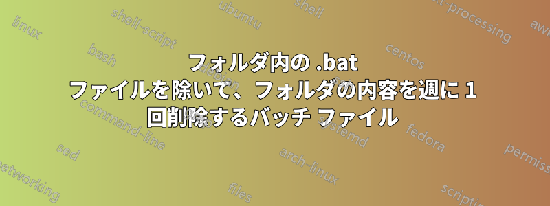 フォルダ内の .bat ファイルを除いて、フォルダの内容を週に 1 回削除するバッチ ファイル