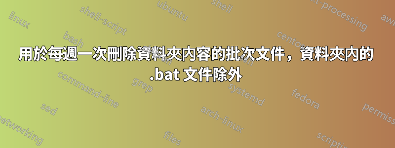 用於每週一次刪除資料夾內容的批次文件，資料夾內的 .bat 文件除外