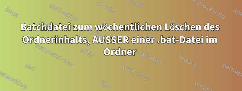 Batchdatei zum wöchentlichen Löschen des Ordnerinhalts, AUSSER einer .bat-Datei im Ordner