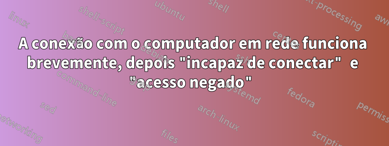 A conexão com o computador em rede funciona brevemente, depois "incapaz de conectar" e "acesso negado"