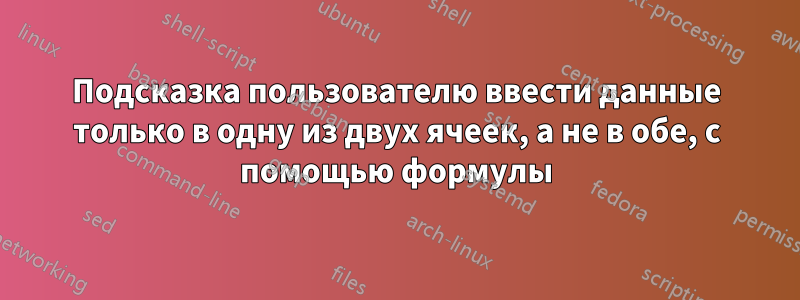 Подсказка пользователю ввести данные только в одну из двух ячеек, а не в обе, с помощью формулы