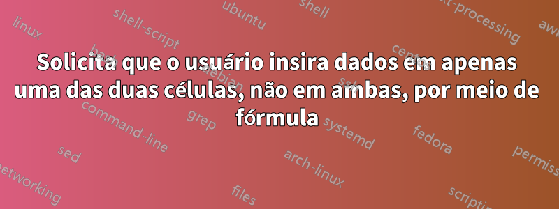 Solicita que o usuário insira dados em apenas uma das duas células, não em ambas, por meio de fórmula