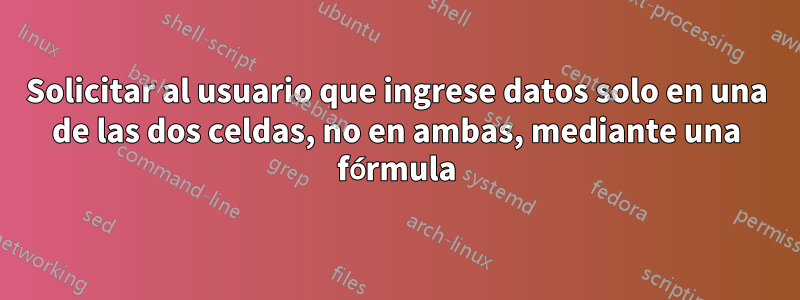 Solicitar al usuario que ingrese datos solo en una de las dos celdas, no en ambas, mediante una fórmula