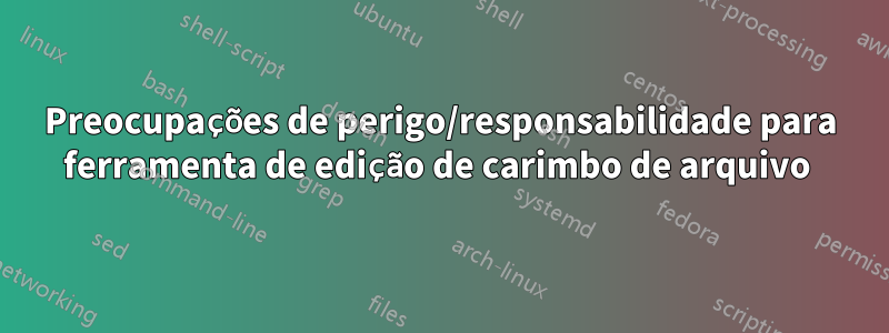 Preocupações de perigo/responsabilidade para ferramenta de edição de carimbo de arquivo 