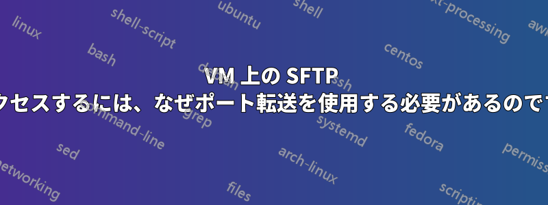 VM 上の SFTP にアクセスするには、なぜポート転送を使用する必要があるのですか?