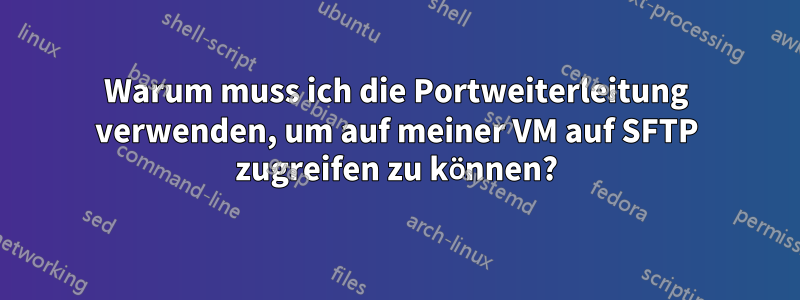 Warum muss ich die Portweiterleitung verwenden, um auf meiner VM auf SFTP zugreifen zu können?