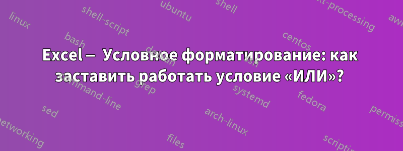 Excel — Условное форматирование: как заставить работать условие «ИЛИ»?