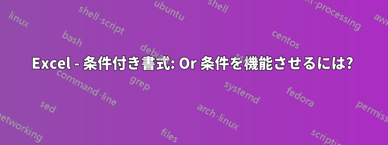 Excel - 条件付き書式: Or 条件を機能させるには?